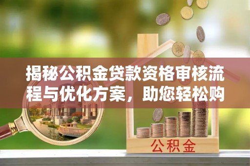 夏津揭秘公积金贷款资格审核流程与优化方案，助您轻松购房