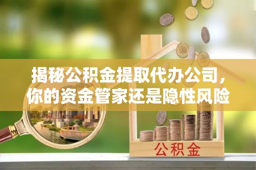 夏津揭秘公积金提取代办公司，你的资金管家还是隐性风险？