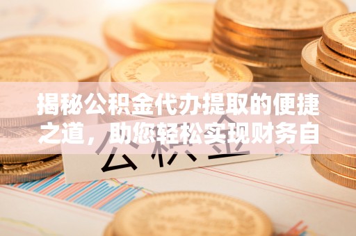 夏津揭秘公积金代办提取的便捷之道，助您轻松实现财务自由