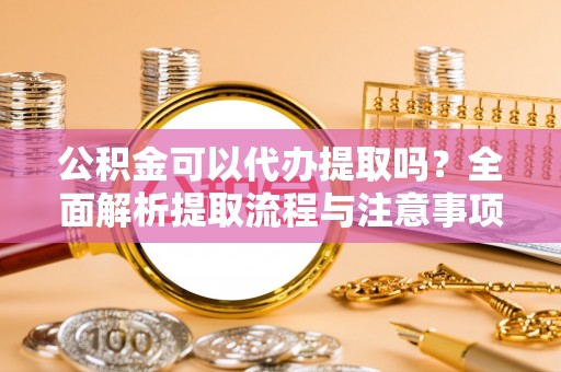 夏津公积金可以代办提取吗？全面解析提取流程与注意事项