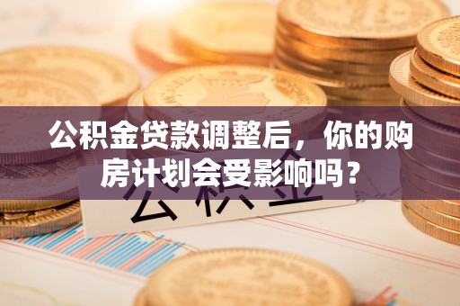 夏津公积金贷款调整后，你的购房计划会受影响吗？