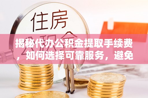 夏津揭秘代办公积金提取手续费，如何选择可靠服务，避免隐形陷阱
