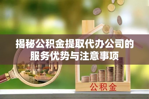 夏津揭秘公积金提取代办公司的服务优势与注意事项
