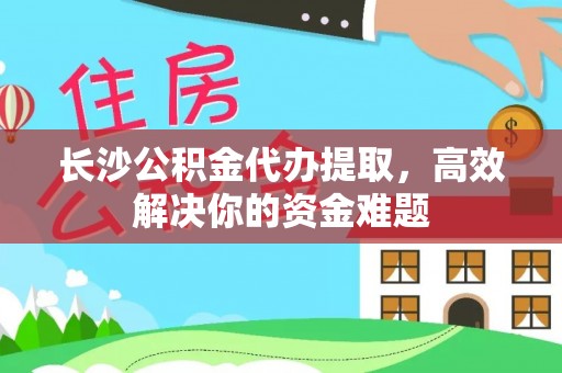 夏津长沙公积金代办提取，高效解决你的资金难题