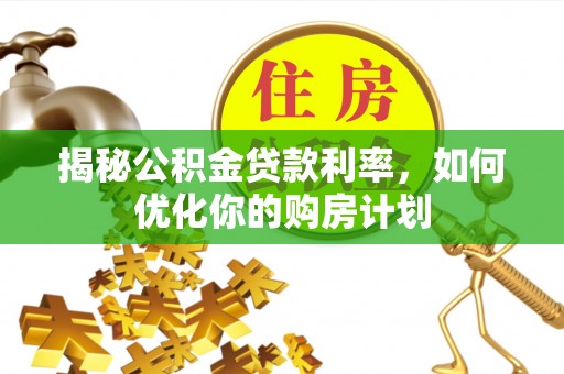 夏津揭秘公积金贷款利率，如何优化你的购房计划