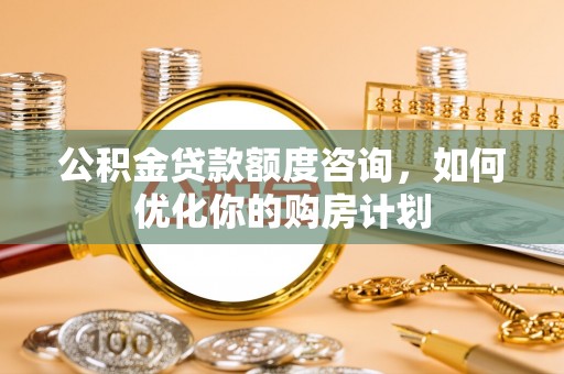 夏津公积金贷款额度咨询，如何优化你的购房计划