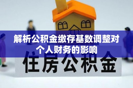 夏津解析公积金缴存基数调整对个人财务的影响