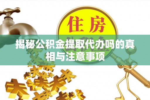 夏津揭秘公积金提取代办吗的真相与注意事项