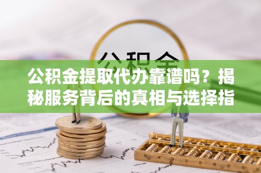 夏津公积金提取代办靠谱吗？揭秘服务背后的真相与选择指南