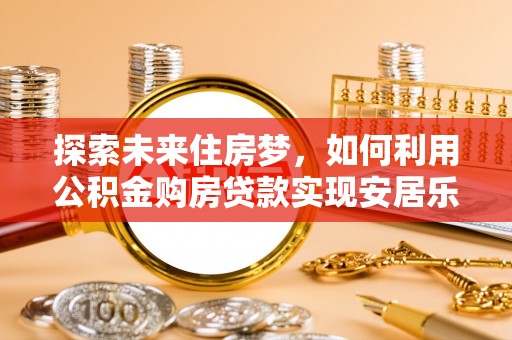 夏津探索未来住房梦，如何利用公积金购房贷款实现安居乐业