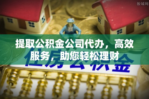 夏津提取公积金公司代办，高效服务，助您轻松理财