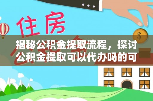 夏津揭秘公积金提取流程，探讨公积金提取可以代办吗的可行性与注意事项