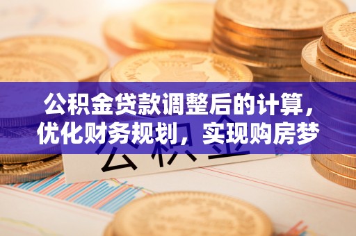 夏津公积金贷款调整后的计算，优化财务规划，实现购房梦想