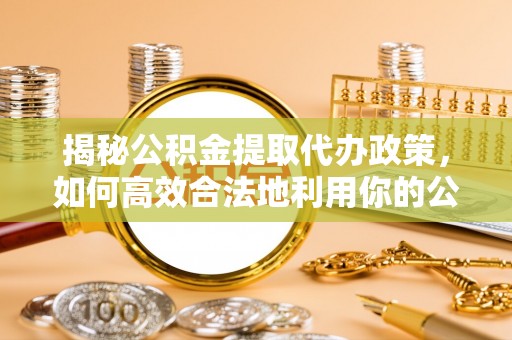 夏津揭秘公积金提取代办政策，如何高效合法地利用你的公积金