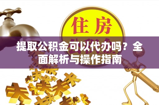 夏津提取公积金可以代办吗？全面解析与操作指南