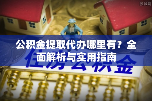 夏津公积金提取代办哪里有？全面解析与实用指南