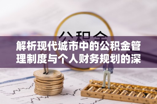 夏津解析现代城市中的公积金管理制度与个人财务规划的深度关联