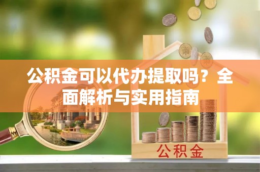 夏津公积金可以代办提取吗？全面解析与实用指南