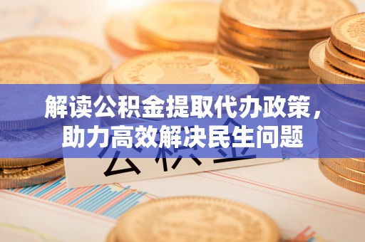 夏津解读公积金提取代办政策，助力高效解决民生问题