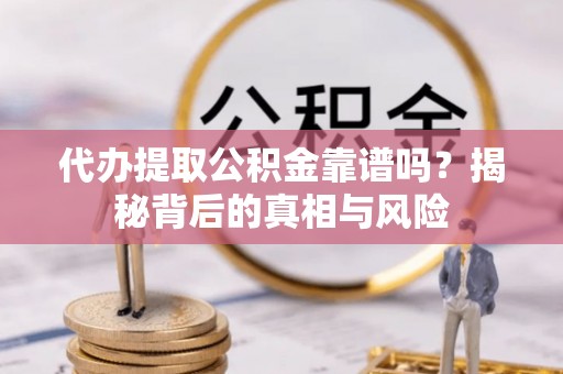 夏津代办提取公积金靠谱吗？揭秘背后的真相与风险