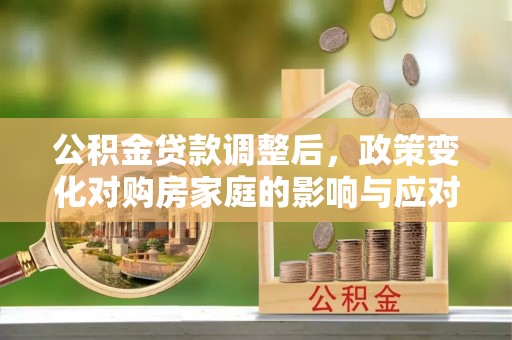 夏津公积金贷款调整后，政策变化对购房家庭的影响与应对策略