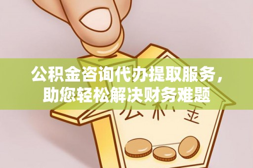 夏津公积金咨询代办提取服务，助您轻松解决财务难题