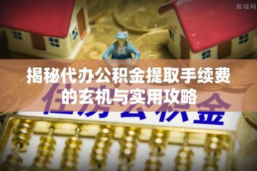夏津揭秘代办公积金提取手续费的玄机与实用攻略