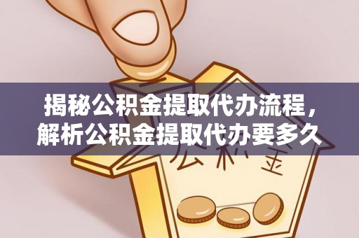 夏津揭秘公积金提取代办流程，解析公积金提取代办要多久的真相