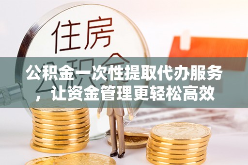夏津公积金一次性提取代办服务，让资金管理更轻松高效