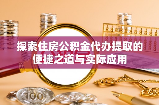夏津探索住房公积金代办提取的便捷之道与实际应用