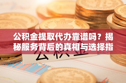 夏津公积金提取代办靠谱吗？揭秘服务背后的真相与选择指南