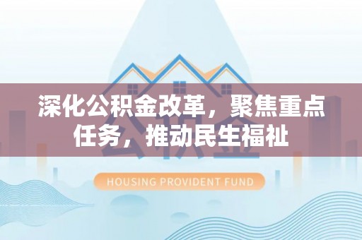夏津深化公积金改革，聚焦重点任务，推动民生福祉