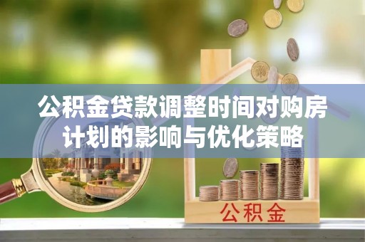 夏津公积金贷款调整时间对购房计划的影响与优化策略