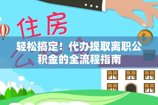 夏津轻松搞定！代办提取离职公积金的全流程指南