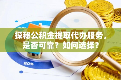 夏津探秘公积金提取代办服务，是否可靠？如何选择？