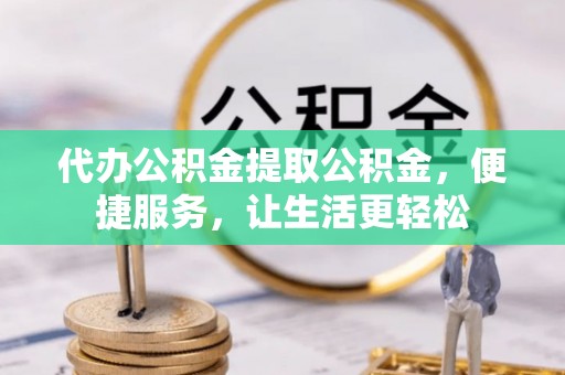 夏津代办公积金提取公积金，便捷服务，让生活更轻松