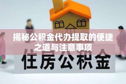 夏津揭秘公积金代办提取的便捷之道与注意事项