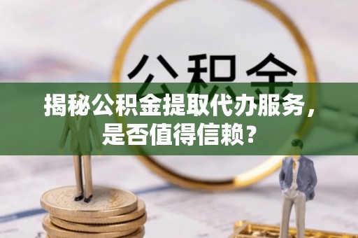夏津揭秘公积金提取代办服务，是否值得信赖？