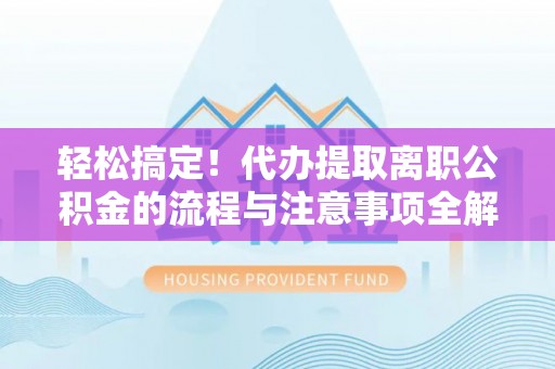 夏津轻松搞定！代办提取离职公积金的流程与注意事项全解析