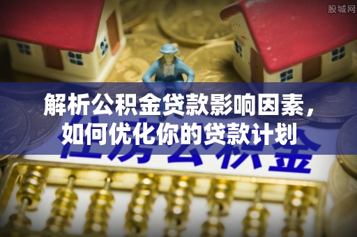 夏津解析公积金贷款影响因素，如何优化你的贷款计划