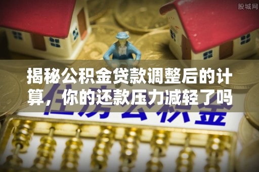 夏津揭秘公积金贷款调整后的计算，你的还款压力减轻了吗？