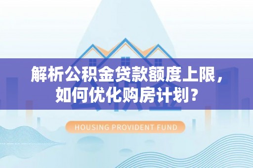夏津解析公积金贷款额度上限，如何优化购房计划？