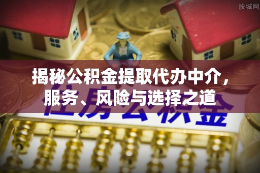夏津揭秘公积金提取代办中介，服务、风险与选择之道