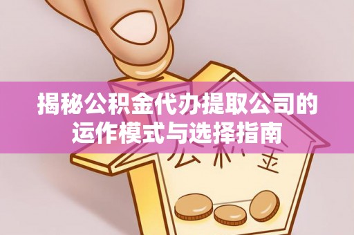 夏津揭秘公积金代办提取公司的运作模式与选择指南
