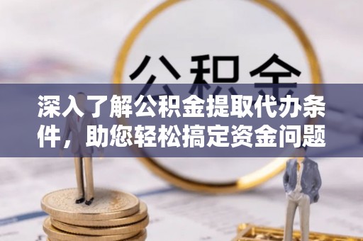 夏津深入了解公积金提取代办条件，助您轻松搞定资金问题