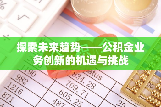 夏津探索未来趋势——公积金业务创新的机遇与挑战