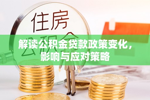 夏津解读公积金贷款政策变化，影响与应对策略
