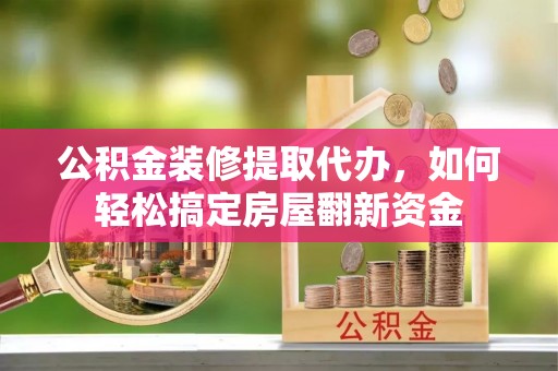 夏津公积金装修提取代办，如何轻松搞定房屋翻新资金