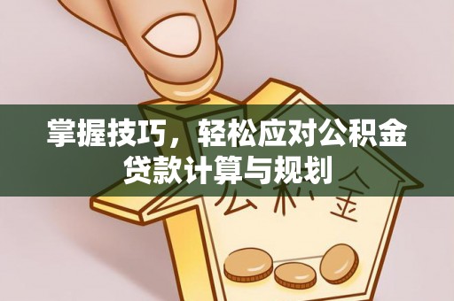 夏津掌握技巧，轻松应对公积金贷款计算与规划