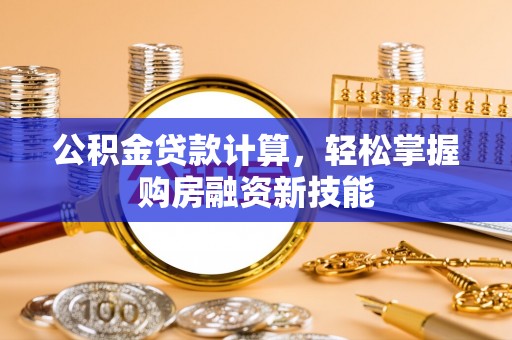 夏津公积金贷款计算，轻松掌握购房融资新技能